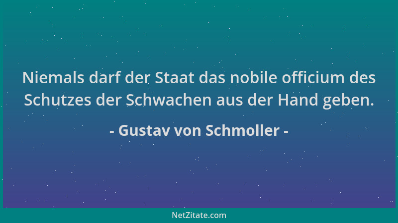 Gustav von Schmoller - Niemals darf der Staat das nobile officium des Schutzes der Schwachen aus der Hand geben....