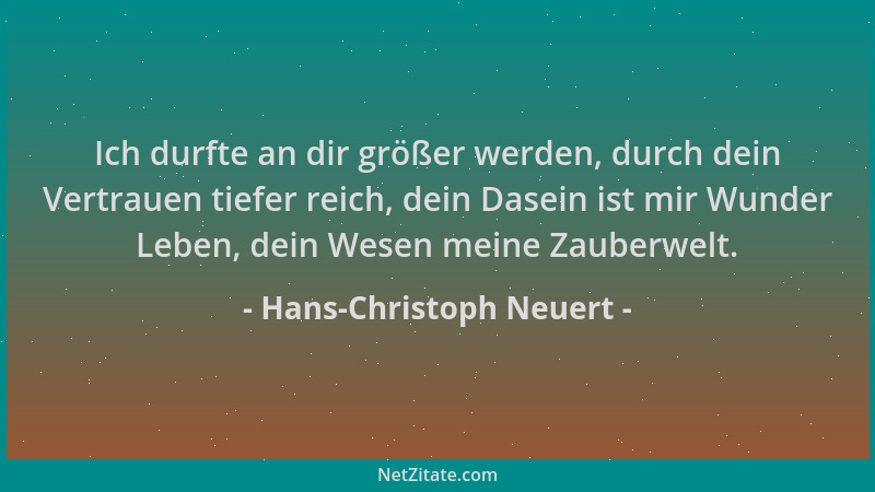Hans-Christoph Neuert - Ich durfte an dir größer werden, durch dein Vertrauen tiefer reich, dein Dasein ist mir Wunder Lebe...