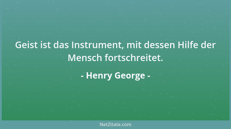 Henry George - Geist ist das Instrument, mit dessen Hilfe der Mensch fortschreitet....