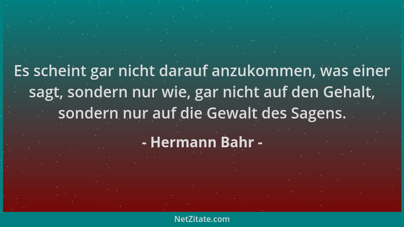 Hermann Bahr - Es scheint gar nicht darauf anzukommen, was einer sagt, sondern nur wie, gar nicht auf den Gehalt, sondern n...