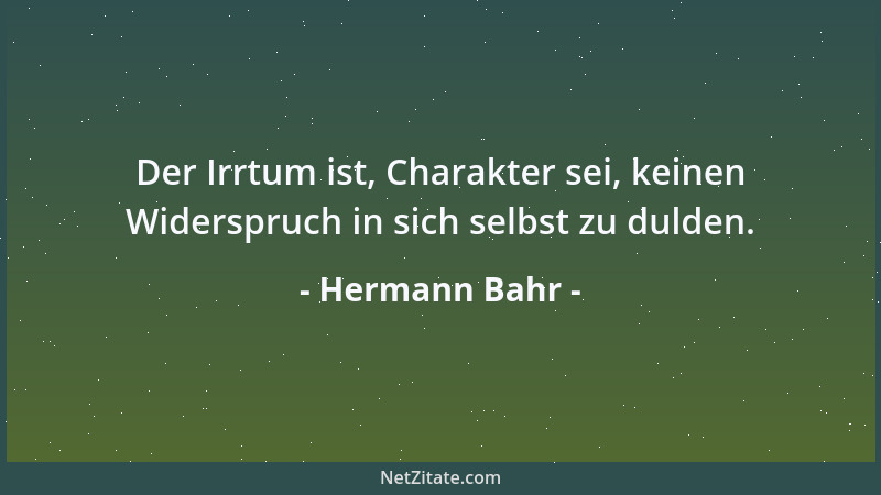 Hermann Bahr - Der Irrtum ist, Charakter sei, keinen Widerspruch in sich selbst zu dulden....