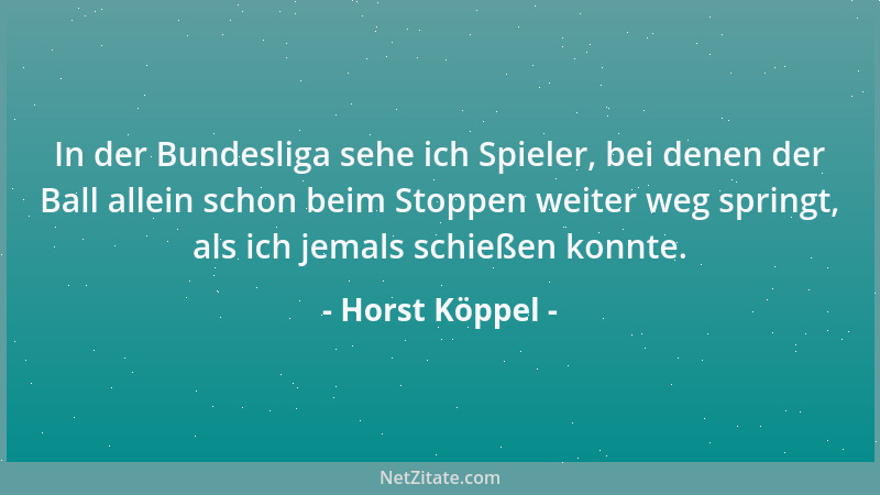 Horst Köppel - In der Bundesliga sehe ich Spieler, bei denen der Ball allein schon beim Stoppen weiter weg springt, als ich...