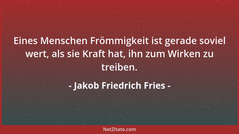 Jakob Friedrich Fries - Eines Menschen Frömmigkeit ist gerade soviel wert, als sie Kraft hat, ihn zum Wirken zu treiben....