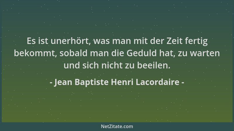 Jean Baptiste Henri Lacordaire - Es ist unerhört, was man mit der Zeit fertig bekommt, sobald man die Geduld hat, zu warten...