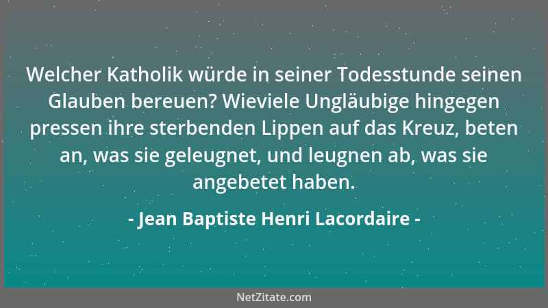 Jean Baptiste Henri Lacordaire - Welcher Katholik würde in seiner Todesstunde seinen Glauben bereuen? Wieviele Ungläubige h...