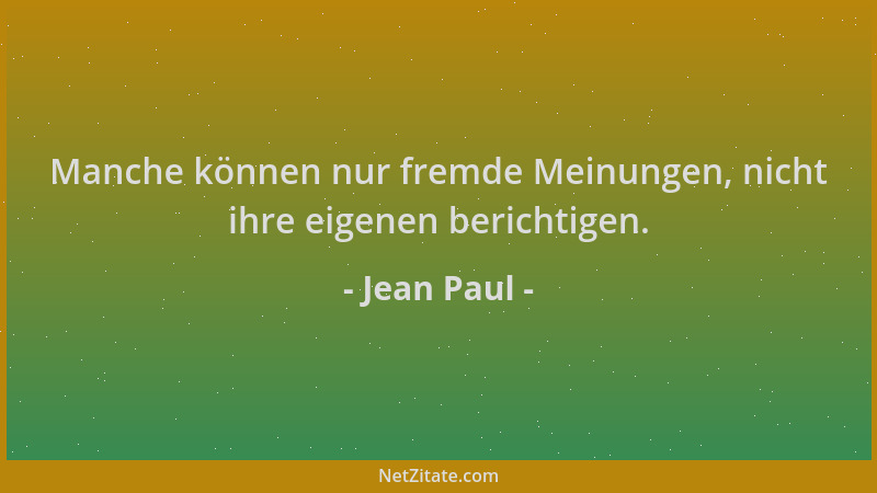 Jean Paul - Manche können nur fremde Meinungen, nicht ihre eigenen berichtigen....