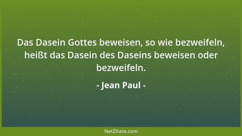Jean Paul - Das Dasein Gottes beweisen, so wie bezweifeln, heißt das Dasein des Daseins beweisen oder bezweifeln....