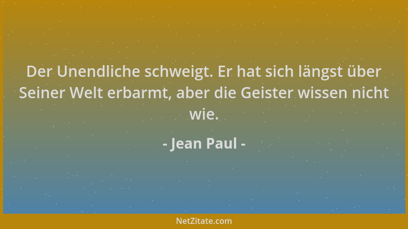 Jean Paul - Der Unendliche schweigt. Er hat sich längst über Seiner Welt erbarmt, aber die Geister wissen nicht wie....