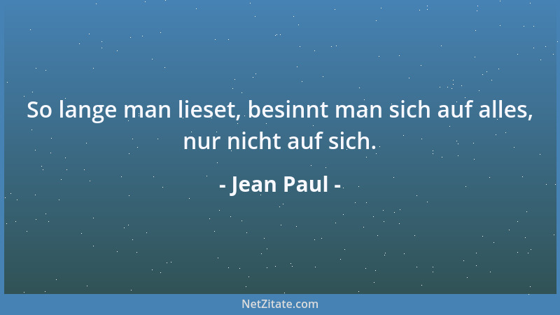 Jean Paul - So lange man lieset, besinnt man sich auf alles, nur nicht auf sich....