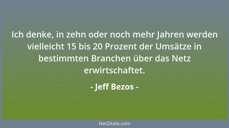 Jeff Bezos - Ich denke, in zehn oder noch mehr Jahren werden vielleicht 15 bis 20 Prozent der Umsätze in bestimmten Branche...