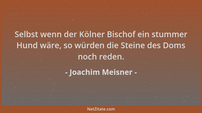 Joachim Meisner - Selbst wenn der Kölner Bischof ein stummer Hund wäre, so würden die Steine des Doms noch reden....