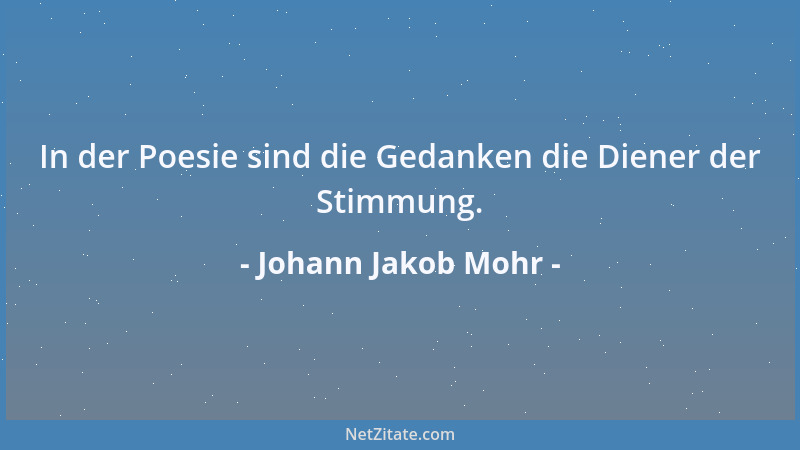 Johann Jakob Mohr - In der Poesie sind die Gedanken die Diener der Stimmung....