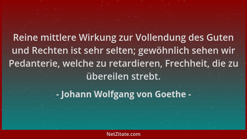 Johann Wolfgang von Goethe - Reine mittlere Wirkung zur Vollendung des Guten und Rechten ist sehr selten; gewöhnlich sehen...