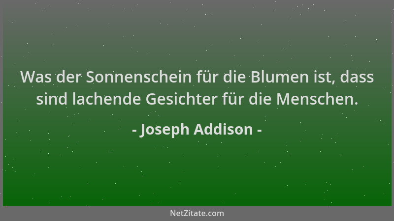 Joseph Addison - Was der Sonnenschein für die Blumen ist, dass sind lachende Gesichter für die Menschen....