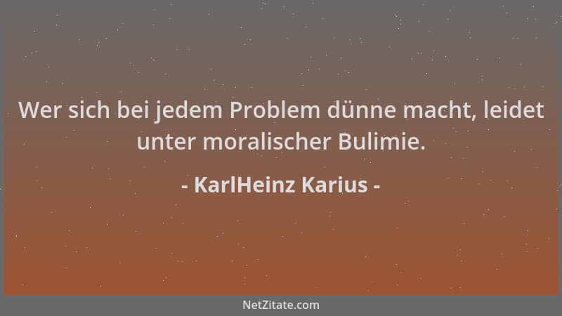 KarlHeinz Karius - Wer sich bei jedem Problem dünne macht, leidet unter moralischer Bulimie....