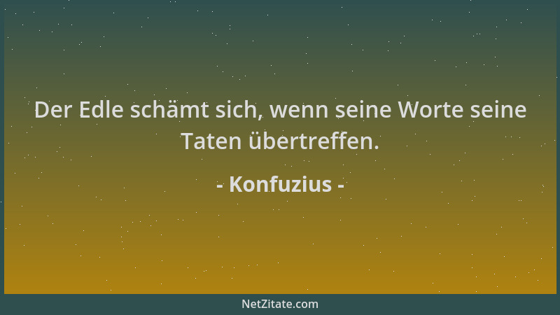 Konfuzius - Der Edle schämt sich, wenn seine Worte seine Taten übertreffen....