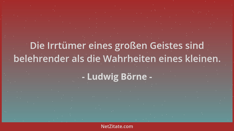 Ludwig Börne - Die Irrtümer eines großen Geistes sind belehrender als die Wahrheiten eines kleinen....