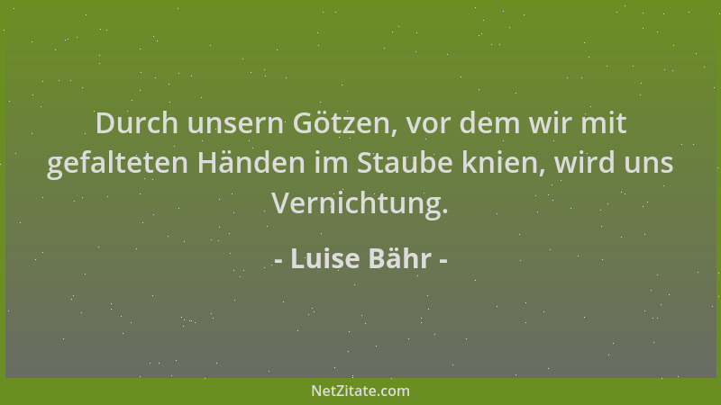 Luise Bähr - Durch unsern Götzen, vor dem wir mit gefalteten Händen im Staube knien, wird uns Vernichtung....