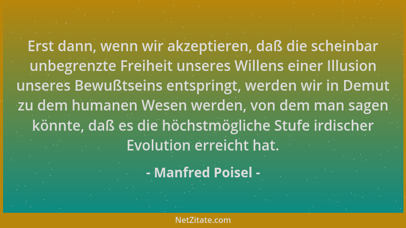 Manfred Poisel - Erst dann, wenn wir akzeptieren, daß die scheinbar unbegrenzte Freiheit unseres Willens einer Illusion uns...