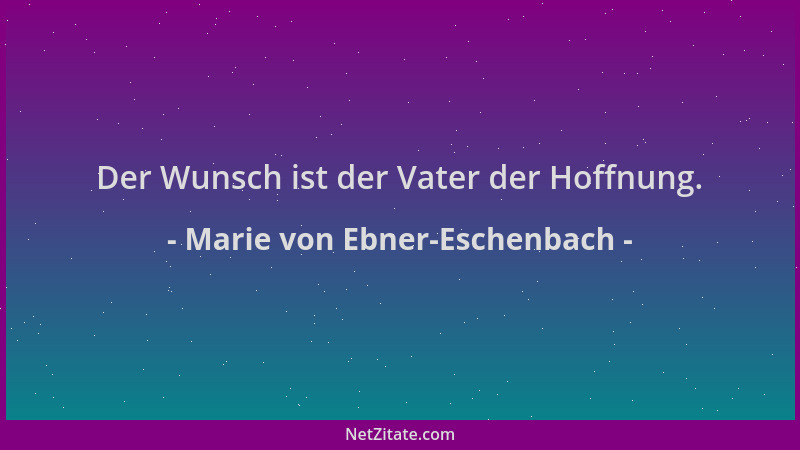 Marie von Ebner-Eschenbach - Der Wunsch ist der Vater der Hoffnung....