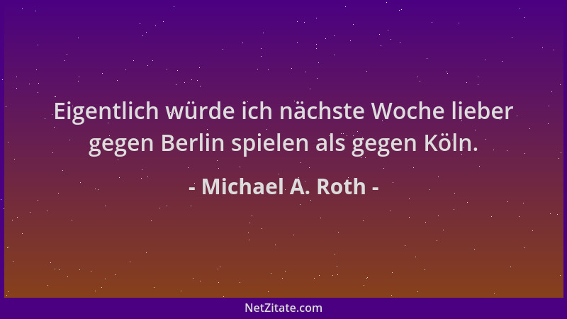 Michael A. Roth - Eigentlich würde ich nächste Woche lieber gegen Berlin spielen als gegen Köln....