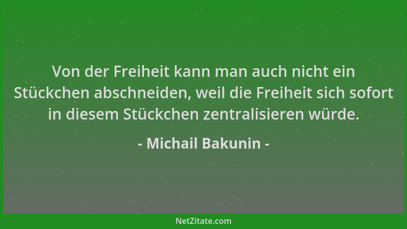 Michail Bakunin - Von der Freiheit kann man auch nicht ein Stückchen abschneiden, weil die Freiheit sich sofort in diesem S...