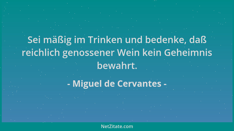 Miguel de Cervantes - Sei mäßig im Trinken und bedenke, daß reichlich genossener Wein kein Geheimnis bewahrt....