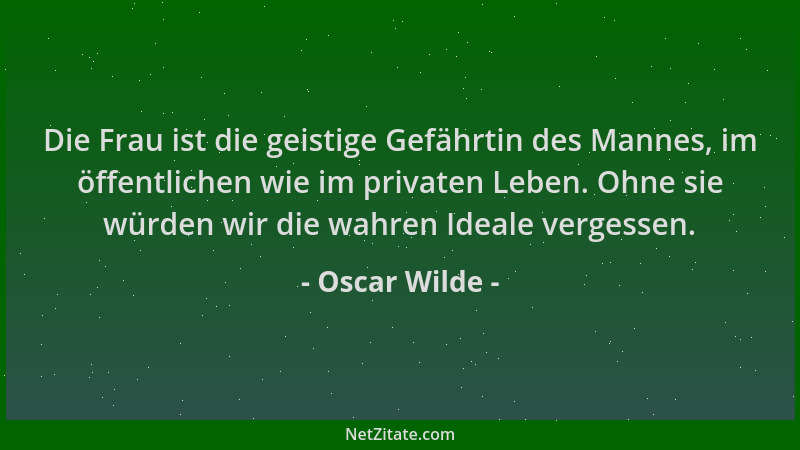 Oscar Wilde - Die Frau ist die geistige Gefährtin des Mannes, im öffentlichen wie im privaten Leben. Ohne sie würden wir di...