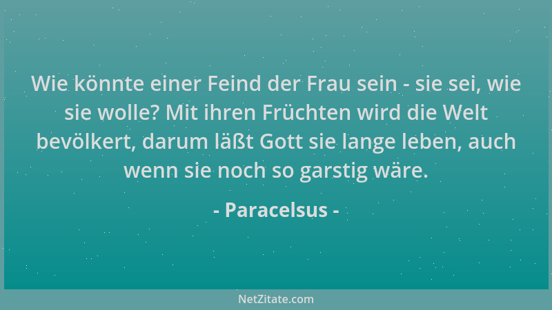 Paracelsus - Wie könnte einer Feind der Frau sein - sie sei, wie sie wolle? Mit ihren Früchten wird die Welt bevölkert, dar...
