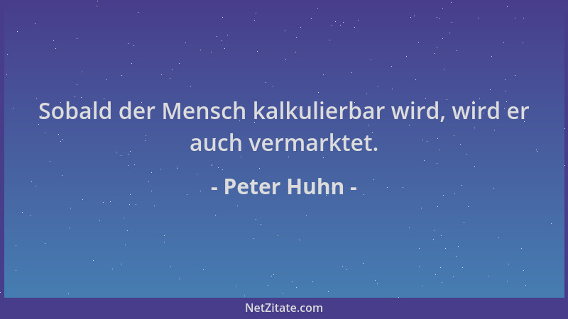 Peter Huhn - Sobald der Mensch kalkulierbar wird, wird er auch vermarktet....
