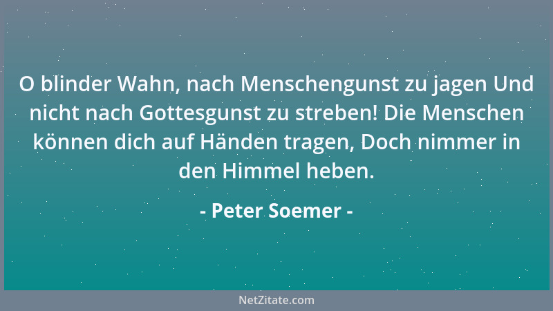Peter Soemer - O blinder Wahn, nach Menschengunst zu jagen Und nicht nach Gottesgunst zu streben! Die Menschen können dich...