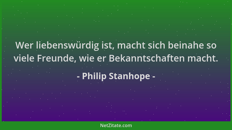 Philip Stanhope - Wer liebenswürdig ist, macht sich beinahe so viele Freunde, wie er Bekanntschaften macht....