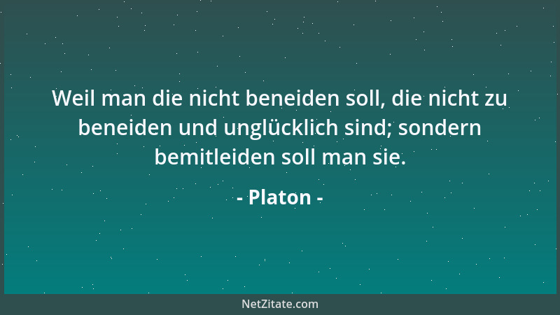 Platon - Weil man die nicht beneiden soll, die nicht zu beneiden und unglücklich sind; sondern bemitleiden soll man sie....