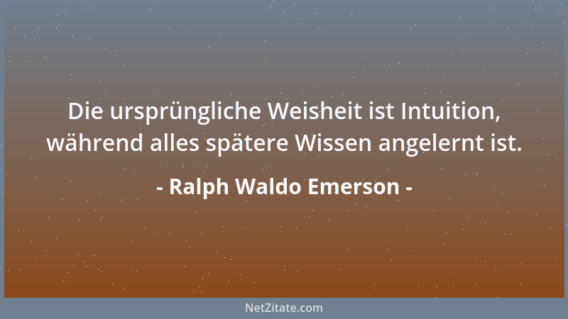Ralph Waldo Emerson - Die ursprüngliche Weisheit ist Intuition, während alles spätere Wissen angelernt ist....
