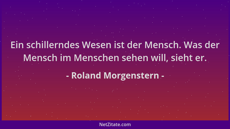 Roland Morgenstern - Ein schillerndes Wesen ist der Mensch. Was der Mensch im Menschen sehen will, sieht er....