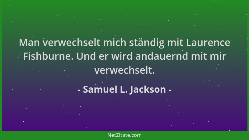 Samuel L. Jackson - Man verwechselt mich ständig mit Laurence Fishburne. Und er wird andauernd mit mir verwechselt....