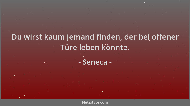 Seneca - Du wirst kaum jemand finden, der bei offener Türe leben könnte....