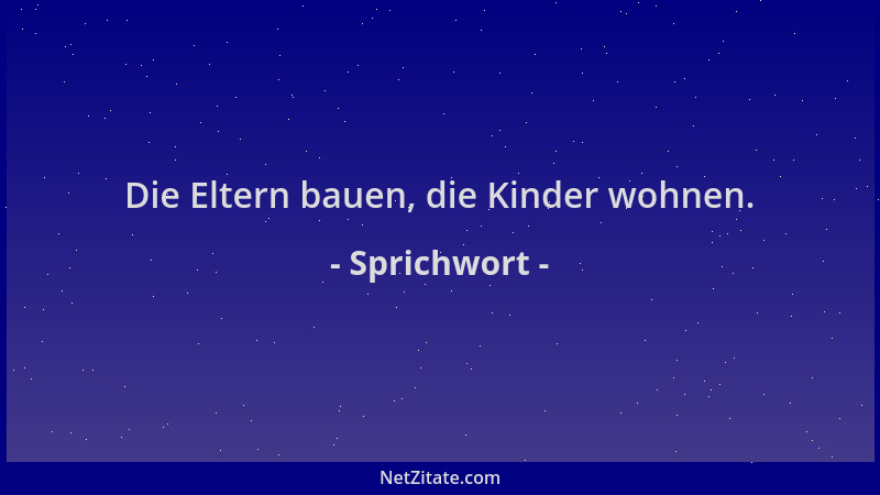 Sprichwort - Die Eltern bauen, die Kinder wohnen....