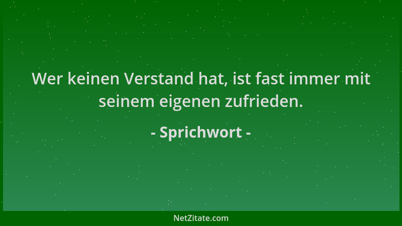 Sprichwort - Wer keinen Verstand hat, ist fast immer mit seinem eigenen zufrieden....