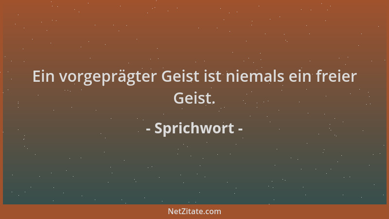 Sprichwort - Ein vorgeprägter Geist ist niemals ein freier Geist....