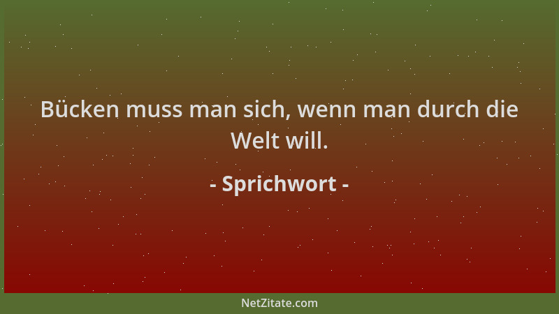 Sprichwort - Bücken muss man sich, wenn man durch die Welt will....