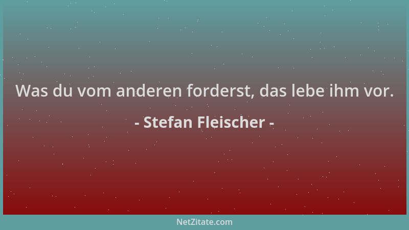 Stefan Fleischer - Was du vom anderen forderst, das lebe ihm vor....