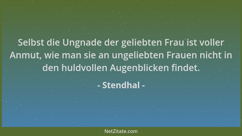 Stendhal - Selbst die Ungnade der geliebten Frau ist voller Anmut, wie man sie an ungeliebten Frauen nicht in den huldvolle...