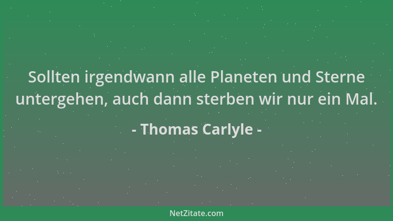 Thomas Carlyle - Sollten irgendwann alle Planeten und Sterne untergehen, auch dann sterben wir nur ein Mal....