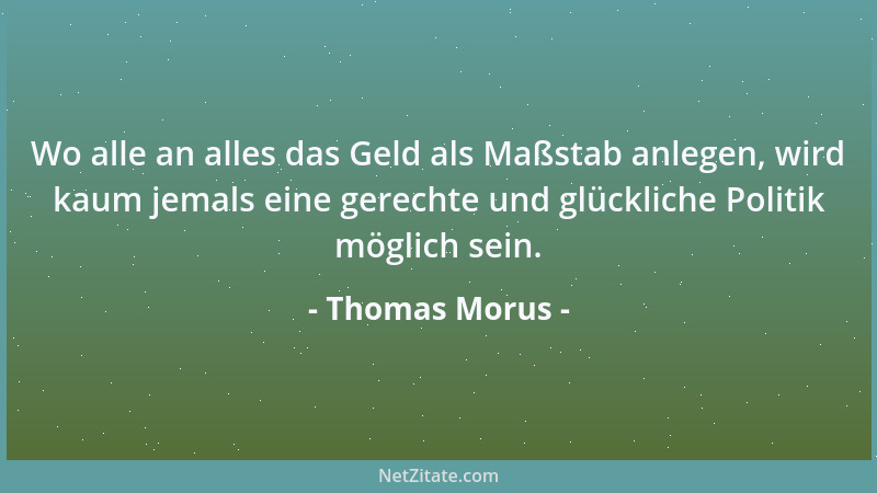 Thomas Morus - Wo alle an alles das Geld als Maßstab anlegen, wird kaum jemals eine gerechte und glückliche Politik möglich...