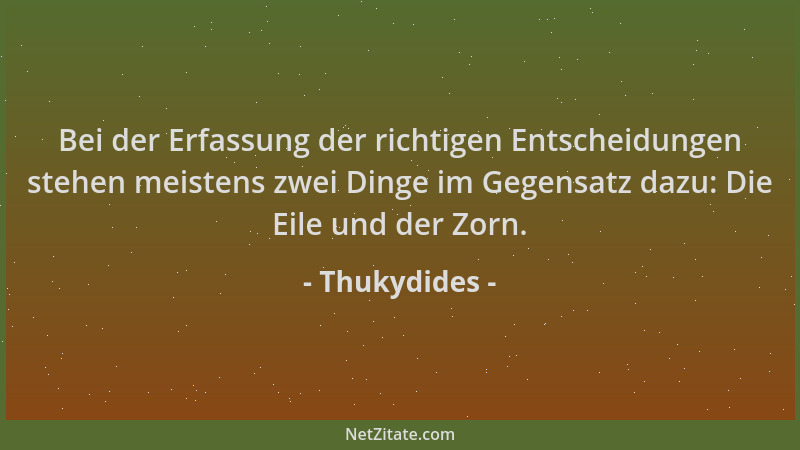 Thukydides - Bei der Erfassung der richtigen Entscheidungen stehen meistens zwei Dinge im Gegensatz dazu: Die Eile und der...