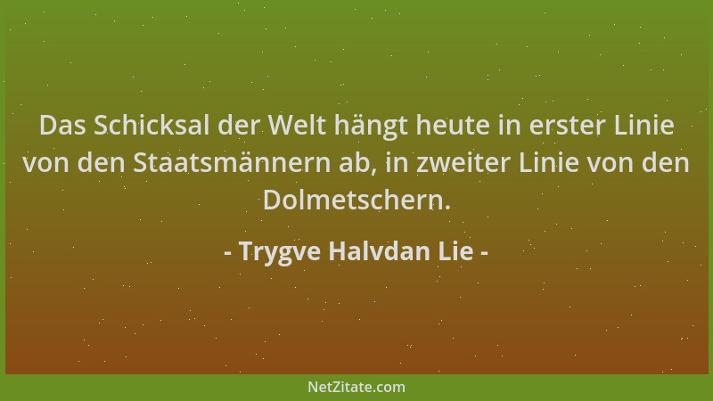 Trygve Halvdan Lie - Das Schicksal der Welt hängt heute in erster Linie von den Staatsmännern ab, in zweiter Linie von den...