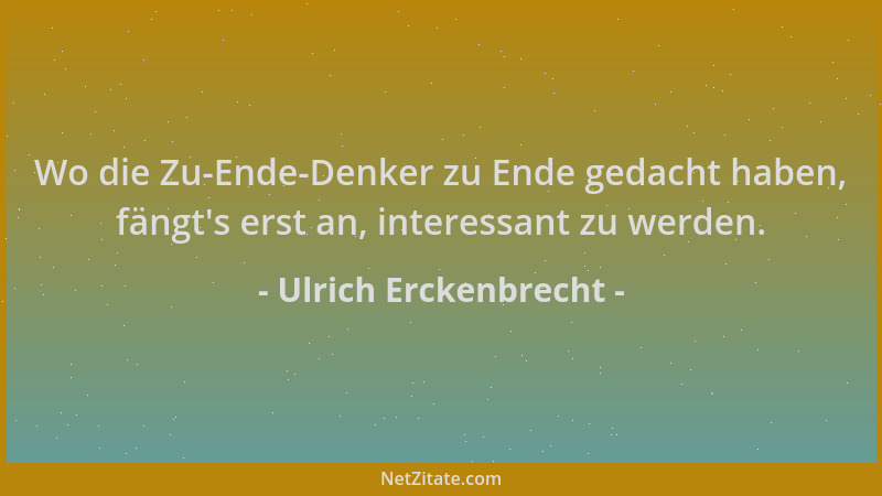 Ulrich Erckenbrecht - Wo die Zu-Ende-Denker zu Ende gedacht haben, fängt 's erst an, interessant zu werden....