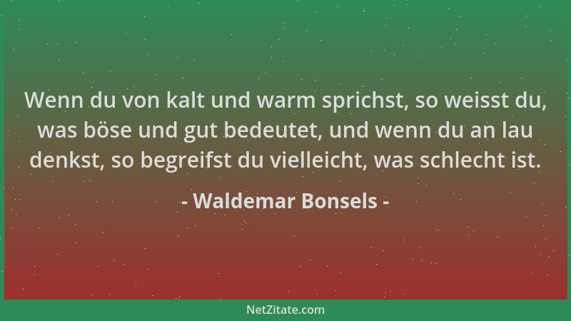 Waldemar Bonsels - Wenn du von kalt und warm sprichst, so weisst du, was böse und gut bedeutet, und wenn du an lau denkst,...