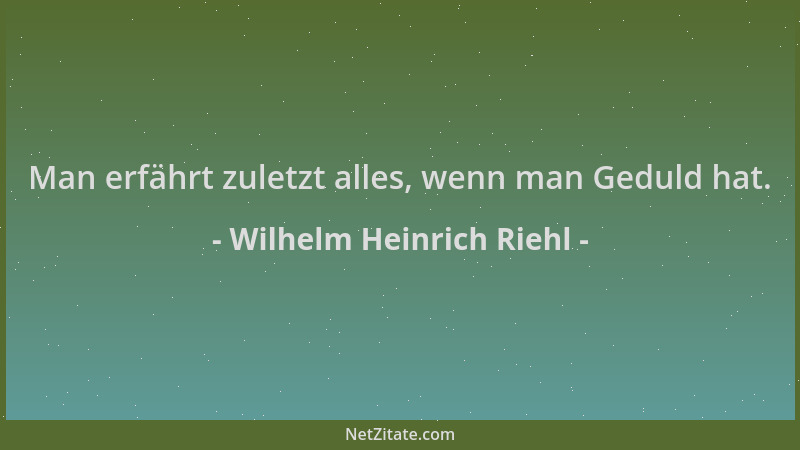 Wilhelm Heinrich Riehl - Man erfährt zuletzt alles, wenn man Geduld hat....